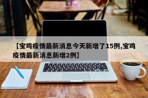 【宝鸡疫情最新消息今天新增了15例,宝鸡疫情最新消息新增2例】